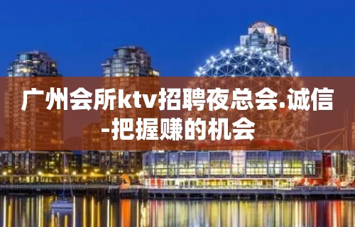 广州会所ktv招聘夜总会.诚信-把握赚的机会