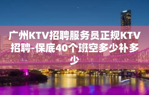 广州KTV招聘服务员正规KTV招聘-保底40个班空多少补多少