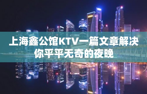 上海鑫公馆KTV一篇文章解决你平平无奇的夜晚