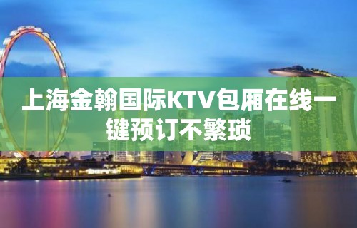 上海金翰国际KTV包厢在线一键预订不繁琐