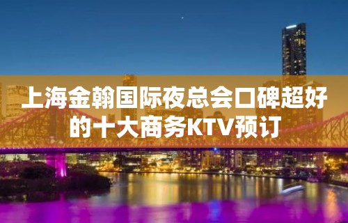 上海金翰国际夜总会口碑超好的十大商务KTV预订