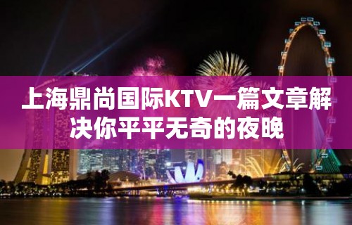 上海鼎尚国际KTV一篇文章解决你平平无奇的夜晚