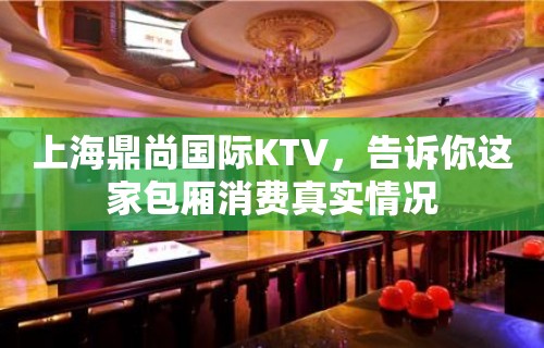 上海鼎尚国际KTV，告诉你这家包厢消费真实情况