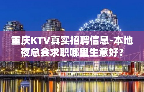 重庆KTV真实招聘信息-本地夜总会求职哪里生意好？