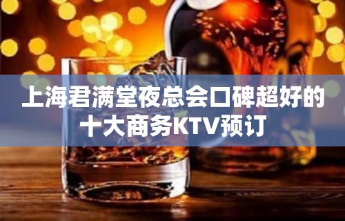 上海君满堂夜总会口碑超好的十大商务KTV预订