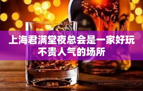 上海君满堂夜总会是一家好玩不贵人气的场所