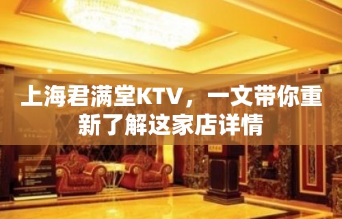 上海君满堂KTV，一文带你重新了解这家店详情