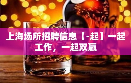 上海场所招聘信息【-起】一起工作，一起双赢