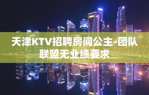 天津KTV招聘房间公主-团队联盟无业绩要求