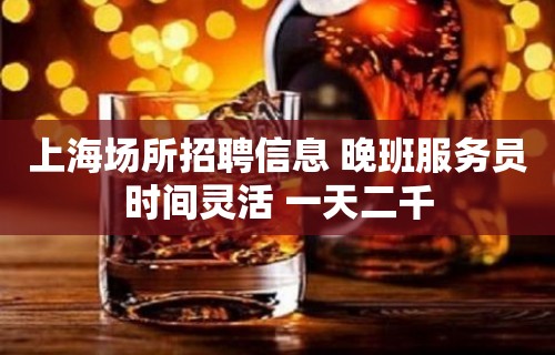 上海场所招聘信息 晚班服务员时间灵活 一天二千