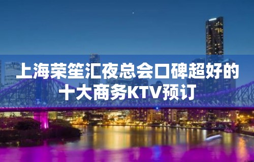 上海荣笙汇夜总会口碑超好的十大商务KTV预订