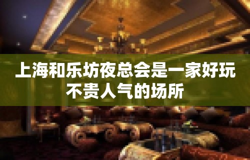 上海和乐坊夜总会是一家好玩不贵人气的场所