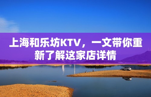 上海和乐坊KTV，一文带你重新了解这家店详情