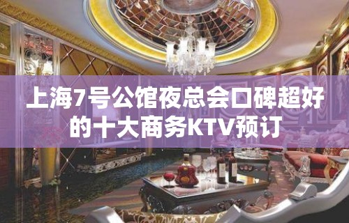 上海7号公馆夜总会口碑超好的十大商务KTV预订