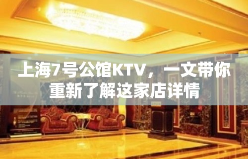 上海7号公馆KTV，一文带你重新了解这家店详情