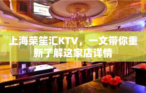 上海荣笙汇KTV，一文带你重新了解这家店详情