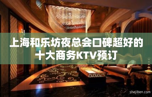 上海和乐坊夜总会口碑超好的十大商务KTV预订