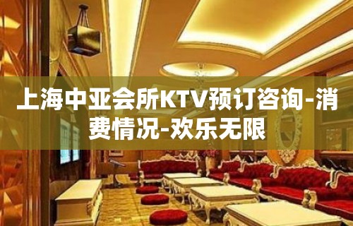 上海中亚会所KTV预订咨询-消费情况-欢乐无限