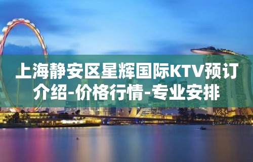 上海静安区星辉国际KTV预订介绍-价格行情-专业安排