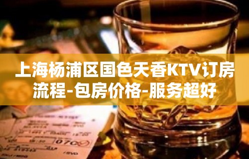 上海杨浦区国色天香KTV订房流程-包房价格-服务超好