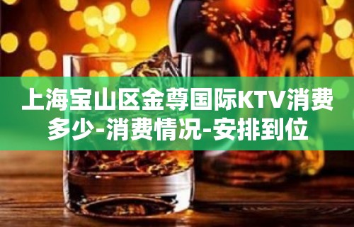 上海宝山区金尊国际KTV消费多少-消费情况-安排到位