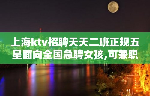 上海ktv招聘天天二班正规五星面向全国急聘女孩,可兼职