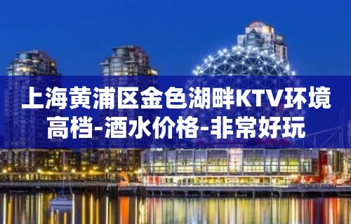 上海黄浦区金色湖畔KTV环境高档-酒水价格-非常好玩