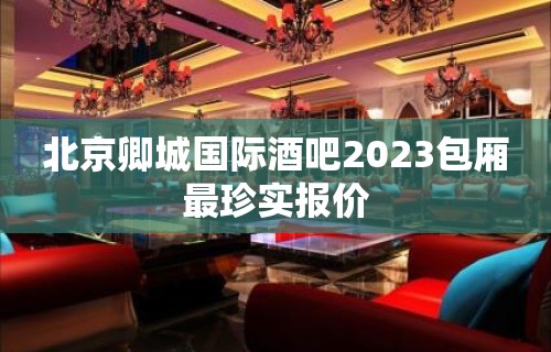 北京卿城国际酒吧2023包厢最珍实报价