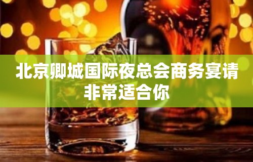 北京卿城国际夜总会商务宴请非常适合你