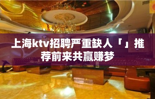 上海ktv招聘严重缺人「」推荐前来共赢赚梦