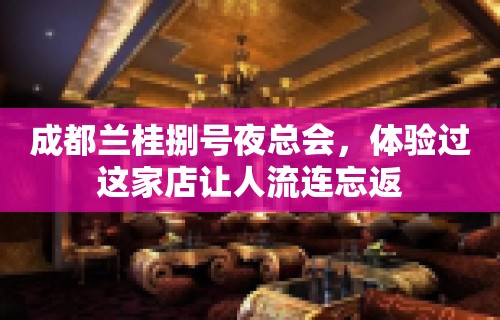 成都兰桂捌号夜总会，体验过这家店让人流连忘返