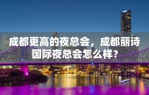 成都更高的夜总会，成都丽诗国际夜总会怎么样？