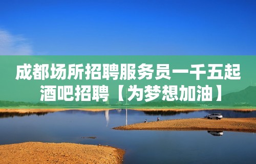 成都场所招聘服务员一千五起 酒吧招聘【为梦想加油】