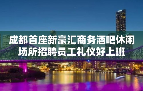 成都首座新豪汇商务酒吧休闲场所招聘员工礼仪好上班