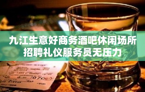 九江生意好商务酒吧休闲场所招聘礼仪服务员无压力