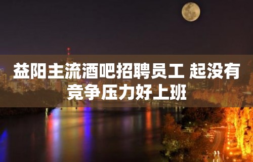 益阳主流酒吧招聘员工 起没有竞争压力好上班