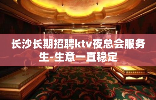 长沙长期招聘ktv夜总会服务生-生意一直稳定