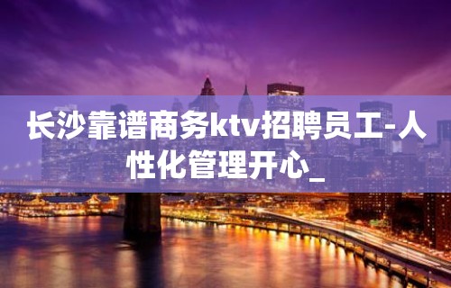 长沙靠谱商务ktv招聘员工-人性化管理开心_