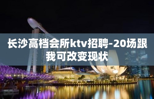 长沙高档会所ktv招聘-20场跟我可改变现状