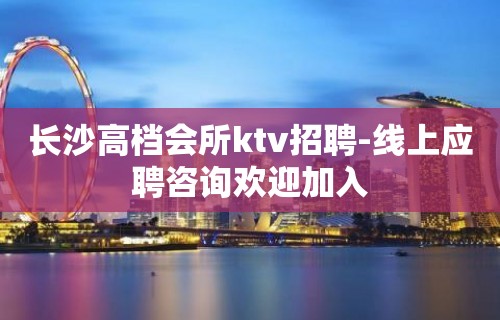 长沙高档会所ktv招聘-线上应聘咨询欢迎加入