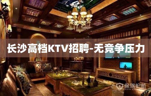 长沙高档KTV招聘-无竞争压力