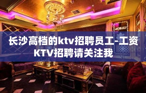 长沙高档的ktv招聘员工-工资KTV招聘请关注我