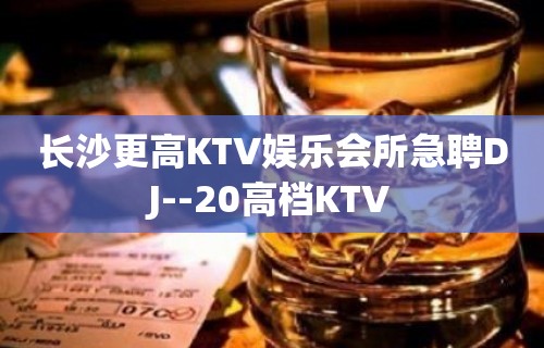 长沙更高KTV娱乐会所急聘DJ--20高档KTV