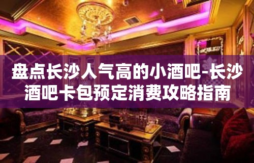 盘点长沙人气高的小酒吧-长沙酒吧卡包预定消费攻略指南