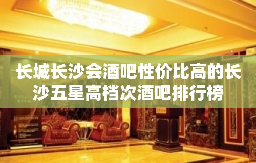 长城长沙会酒吧性价比高的长沙五星高档次酒吧排行榜