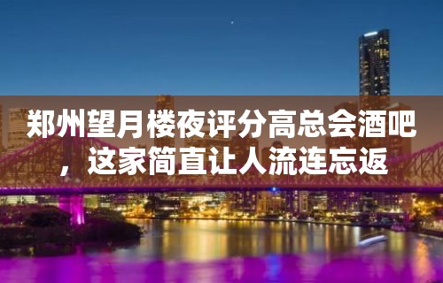 郑州望月楼夜评分高总会酒吧，这家简直让人流连忘返