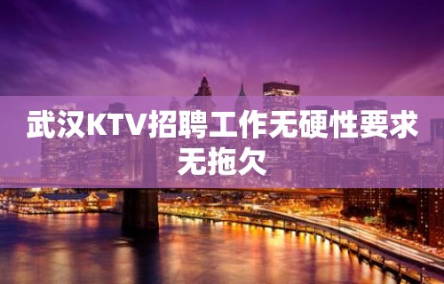 武汉KTV招聘工作无硬性要求无拖欠