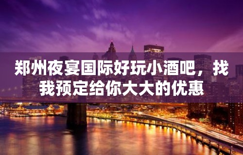 郑州夜宴国际好玩小酒吧，找我预定给你大大的优惠