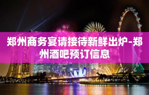 郑州商务宴请接待新鲜出炉-郑州酒吧预订信息