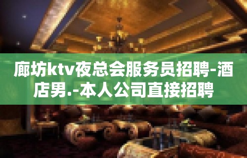 廊坊ktv夜总会服务员招聘-酒店男.-本人公司直接招聘